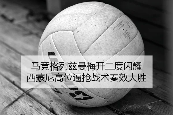 马竞格列兹曼梅开二度闪耀 西蒙尼高位逼抢战术奏效大胜